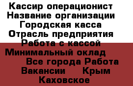 Кассир-операционист › Название организации ­ Городская касса › Отрасль предприятия ­ Работа с кассой › Минимальный оклад ­ 12 500 - Все города Работа » Вакансии   . Крым,Каховское